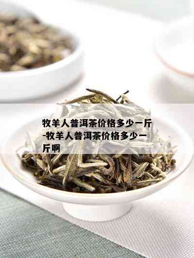 牧羊人普洱茶价格多少一斤-牧羊人普洱茶价格多少一斤啊