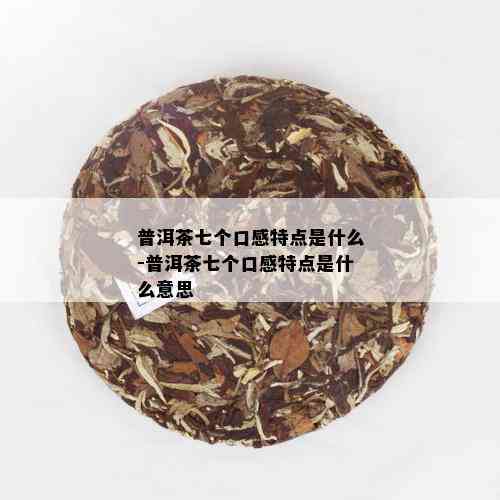 普洱茶七个口感特点是什么-普洱茶七个口感特点是什么意思