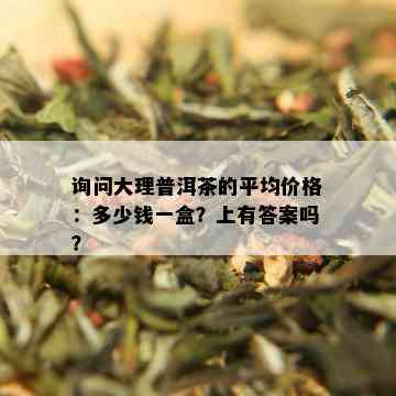 询问大理普洱茶的平均价格：多少钱一盒？上有答案吗？