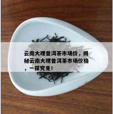 云南大理普洱茶市场价，揭秘云南大理普洱茶市场价格，一探究竟！