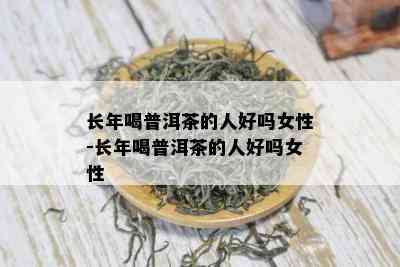 长年喝普洱茶的人好吗女性-长年喝普洱茶的人好吗女性