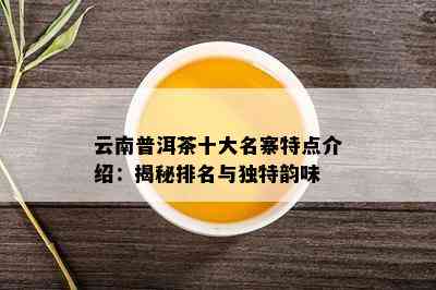 云南普洱茶十大名寨特点介绍：揭秘排名与独特韵味