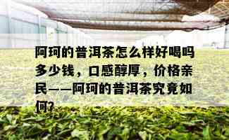 阿珂的普洱茶怎么样好喝吗多少钱，口感醇厚，价格亲民——阿珂的普洱茶究竟如何？