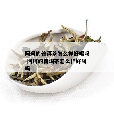 阿珂的普洱茶怎么样好喝吗-阿珂的普洱茶怎么样好喝吗