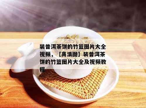 装普洱茶饼的竹篮图片大全视频，【高清图】装普洱茶饼的竹篮图片大全及视频教程