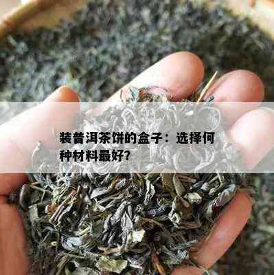 装普洱茶饼的盒子：选择何种材料更好？