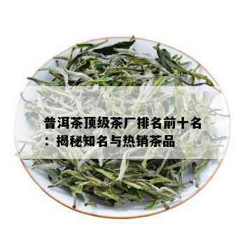 普洱茶顶级茶厂排名前十名：揭秘知名与热销茶品