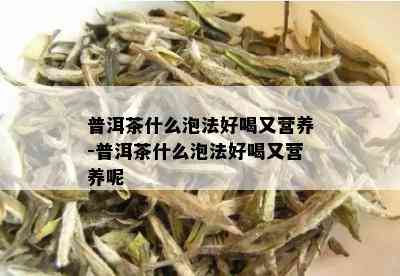 普洱茶什么泡法好喝又营养-普洱茶什么泡法好喝又营养呢