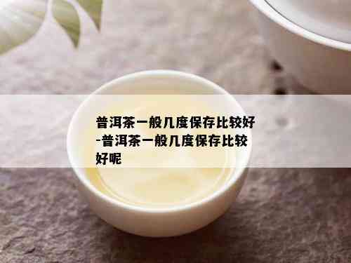 普洱茶一般几度保存比较好-普洱茶一般几度保存比较好呢