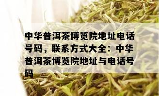 中华普洱茶博览院地址电话号码，联系方式大全：中华普洱茶博览院地址与电话号码