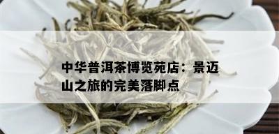 中华普洱茶博览苑店：景迈山之旅的完美落脚点