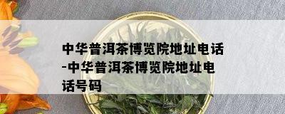 中华普洱茶博览院地址电话-中华普洱茶博览院地址电话号码