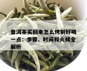 普洱茶买回来怎么烤制好喝一点：步骤、时间和火候全解析