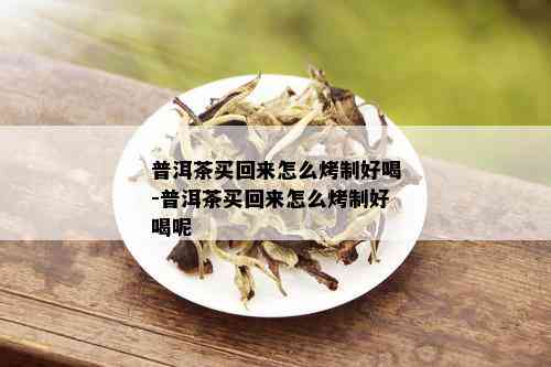 普洱茶买回来怎么烤制好喝-普洱茶买回来怎么烤制好喝呢