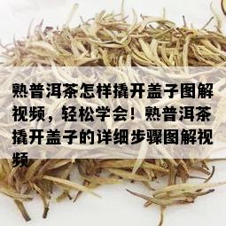 熟普洱茶怎样撬开盖子图解视频，轻松学会！熟普洱茶撬开盖子的详细步骤图解视频