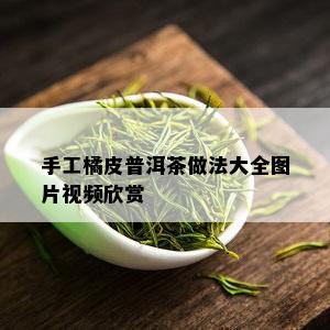 手工橘皮普洱茶做法大全图片视频欣赏