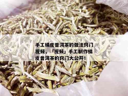 手工橘皮普洱茶的做法窍门视频，「视频」手工制作橘皮普洱茶的窍门大公开！