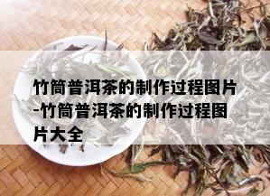 竹筒普洱茶的制作过程图片-竹筒普洱茶的制作过程图片大全