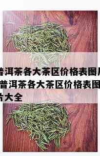 普洱茶各大茶区价格表图片-普洱茶各大茶区价格表图片大全