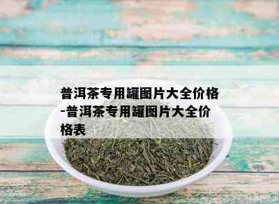 普洱茶专用罐图片大全价格-普洱茶专用罐图片大全价格表