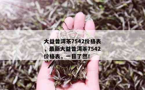 大益普洱茶7542价格表，最新大益普洱茶7542价格表，一目了然！