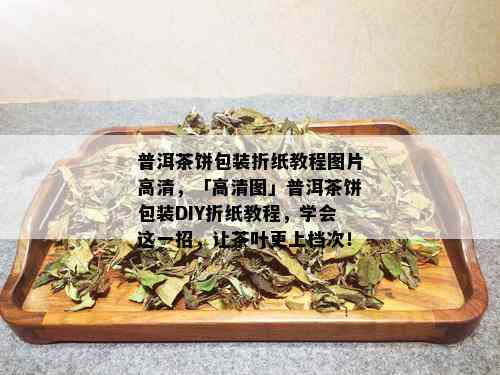 普洱茶饼包装折纸教程图片高清，「高清图」普洱茶饼包装DIY折纸教程，学会这一招，让茶叶更上档次！