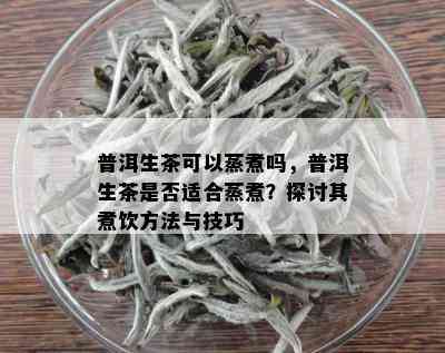 普洱生茶可以蒸煮吗，普洱生茶是否适合蒸煮？探讨其煮饮方法与技巧