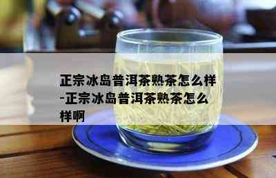 正宗冰岛普洱茶熟茶怎么样-正宗冰岛普洱茶熟茶怎么样啊