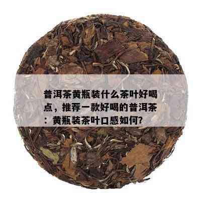 普洱茶黄瓶装什么茶叶好喝点，推荐一款好喝的普洱茶：黄瓶装茶叶口感如何？