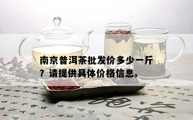 南京普洱茶批发价多少一斤？请提供具体价格信息。