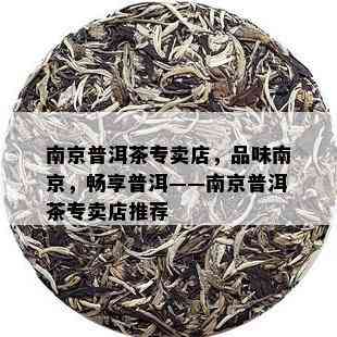 南京普洱茶专卖店，品味南京，畅享普洱——南京普洱茶专卖店推荐