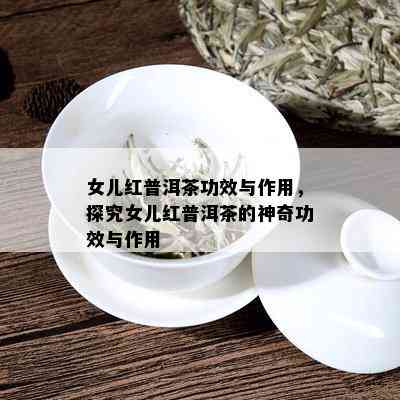 女儿红普洱茶功效与作用，探究女儿红普洱茶的神奇功效与作用