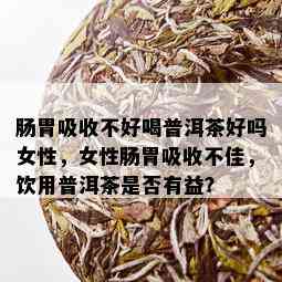 肠胃吸收不好喝普洱茶好吗女性，女性肠胃吸收不佳，饮用普洱茶是否有益？