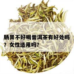 肠胃不好喝普洱茶有好处吗？女性适用吗？