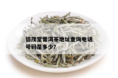 信茂堂普洱茶地址查询电话号码是多少？