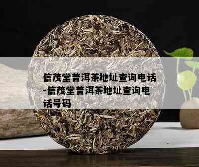 信茂堂普洱茶地址查询电话-信茂堂普洱茶地址查询电话号码