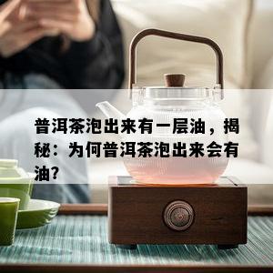 普洱茶泡出来有一层油，揭秘：为何普洱茶泡出来会有油？