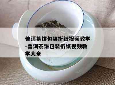 普洱茶饼包装折纸视频教学-普洱茶饼包装折纸视频教学大全