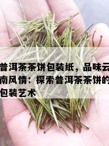 普洱茶茶饼包装纸，品味云南风情：探索普洱茶茶饼的包装艺术