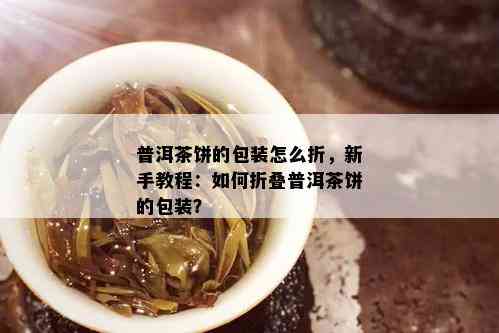 普洱茶饼的包装怎么折，新手教程：如何折叠普洱茶饼的包装？