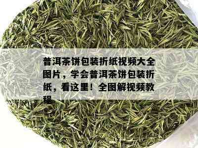 普洱茶饼包装折纸视频大全图片，学会普洱茶饼包装折纸，看这里！全图解视频教程