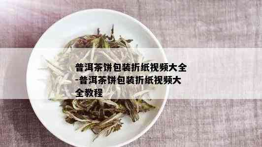 普洱茶饼包装折纸视频大全-普洱茶饼包装折纸视频大全教程