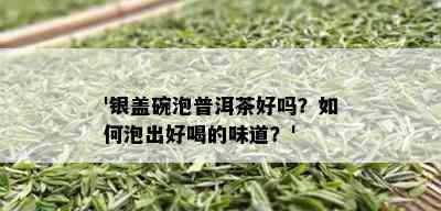 '银盖碗泡普洱茶好吗？如何泡出好喝的味道？'