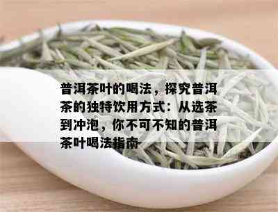 普洱茶叶的喝法，探究普洱茶的独特饮用方式：从选茶到冲泡，你不可不知的普洱茶叶喝法指南