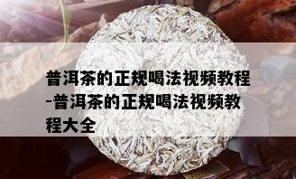 普洱茶的正规喝法视频教程-普洱茶的正规喝法视频教程大全