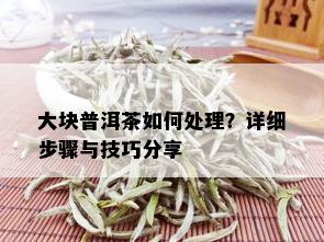 大块普洱茶如何处理？详细步骤与技巧分享