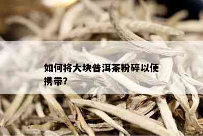 如何将大块普洱茶粉碎以便携带？