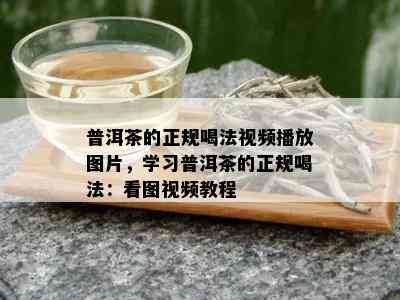 普洱茶的正规喝法视频播放图片，学习普洱茶的正规喝法：看图视频教程