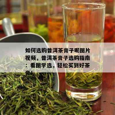 如何选购普洱茶膏子呢图片视频，普洱茶膏子选购指南：看图学选，轻松买到好茶膏！