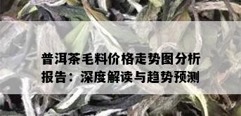 普洱茶毛料价格走势图分析报告：深度解读与趋势预测